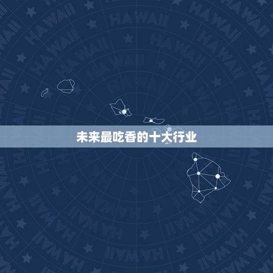 未来最吃香的十大行业,未来十年中国的十大热门行业是什么? 未来最吃香的十大行业,未来十年中国的十大热门行业是什么?
