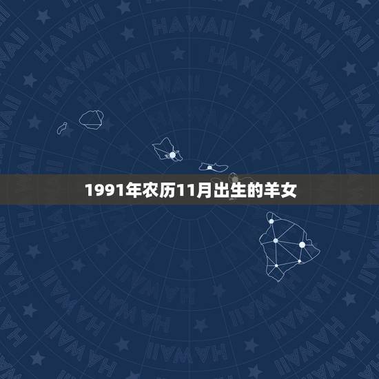 1991年农历11月出生的羊女,1967年属羊11月出生是什么命 1991年农历11月出生的羊女,1967年属羊11月出生是什么命