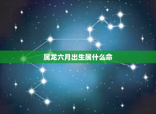 属龙六月出生属什么命,88属龙的一生婚姻状况 属龙六月出生属什么命,88属龙的一生婚姻状况