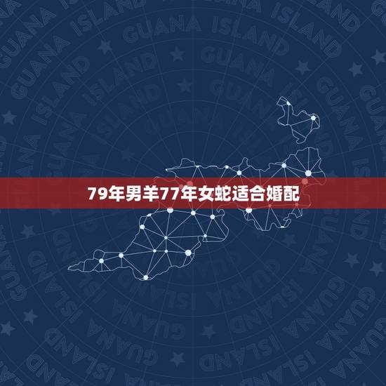 79年男羊77年女蛇适合婚配,77年男属蛇和79年女属羊的婚姻怎样? 79年男羊77年女蛇适合婚配,77年男属蛇和79年女属羊的婚姻怎样?
