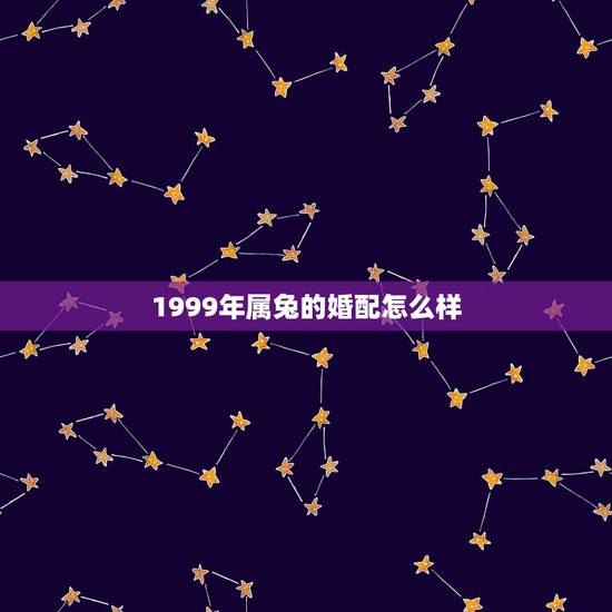 1999年属兔的婚配怎么样，1999年属什么，和他相配的生肖是什么？