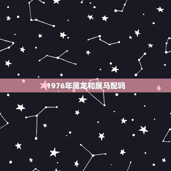 1976年属龙和属马配吗,1976龙和1990马相配吗 1976年属龙和属马配吗,1976龙和1990马相配吗