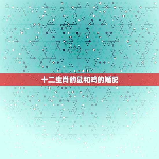 十二生肖的鼠和鸡的婚配,属鸡的和属鼠的配吗? 十二生肖的鼠和鸡的婚配,属鸡的和属鼠的配吗?