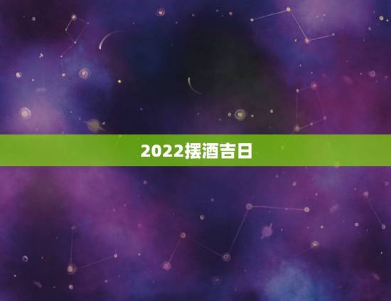 2022摆酒吉日，求结婚摆酒吉日