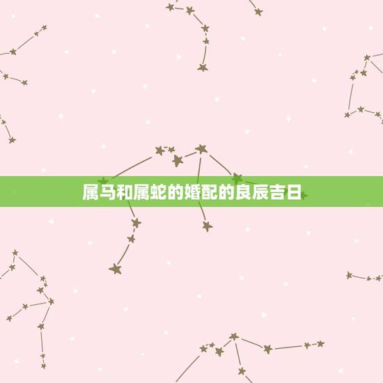 属马和属蛇的婚配的良辰吉日,属蛇和属马的婚配好吗 属马和属蛇的婚配的良辰吉日,属蛇和属马的婚配好吗