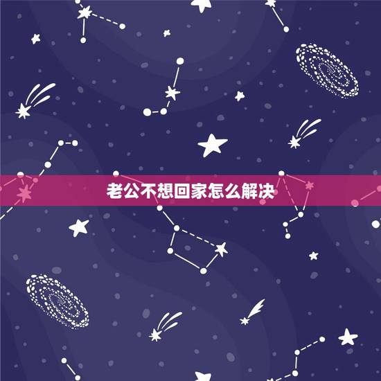 老公不想回家怎么解决,老公下班不愿意回家怎么解决 老公不想回家怎么解决,老公下班不愿意回家怎么解决