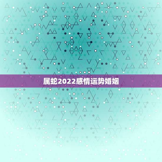 属蛇2022感情运势婚姻,属蛇人2018年运势运程 蛇年生人每月运势如 属蛇2022感情运势婚姻,属蛇人2018年运势运程 蛇年生人每月运势如