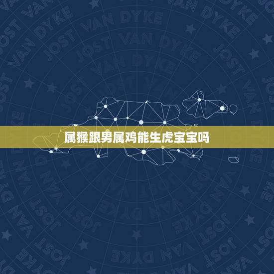 属猴跟男属鸡能生虎宝宝吗,属鸡人2022 年桃花贵人 属猴跟男属鸡能生虎宝宝吗,属鸡人2022 年桃花贵人