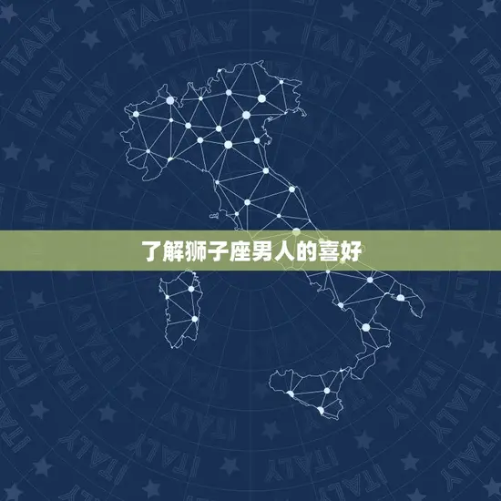 了解狮子座男人的喜好 了解狮子座男人的喜好