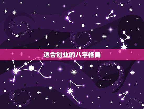 适合创业的八字格局,八字看适合创业的年份 适合创业的八字格局,八字看适合创业的年份