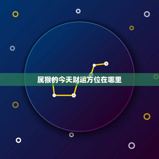 属猴的今天财运方位在哪里，2022 属马人今日打牌财运