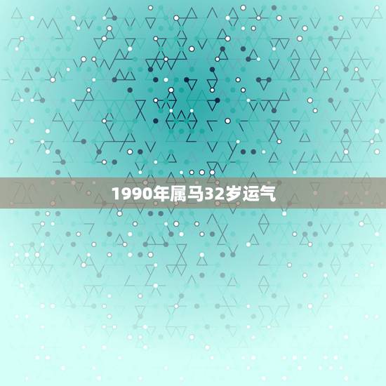 1990年属马32岁运气，1990年7月19日属马人一生的运气