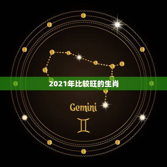 2021年比较旺的生肖,2021年各个生肖运势都如何?哪几个的运势最好 2021年比较旺的生肖,2021年各个生肖运势都如何?哪几个的运势最好