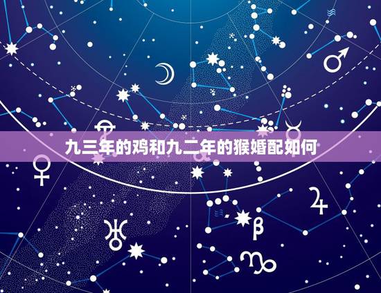 九三年的鸡和九二年的猴婚配如何，九二年的猴和九三年的鸡什么时候结婚好？