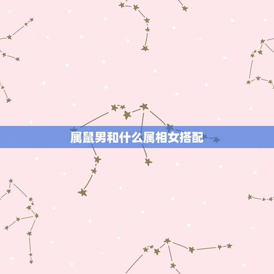 属鼠男和什么属相女搭配,属鼠男配什么属相的才合适呢 属鼠男和什么属相女搭配,属鼠男配什么属相的才合适呢