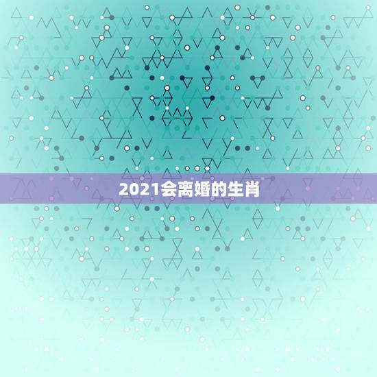 2021会离婚的生肖，2021年遭另一半背叛的生肖
