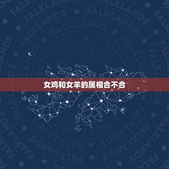 女鸡和女羊的属相合不合,属羊和属鸡合吗 女鸡和女羊的属相合不合,属羊和属鸡合吗