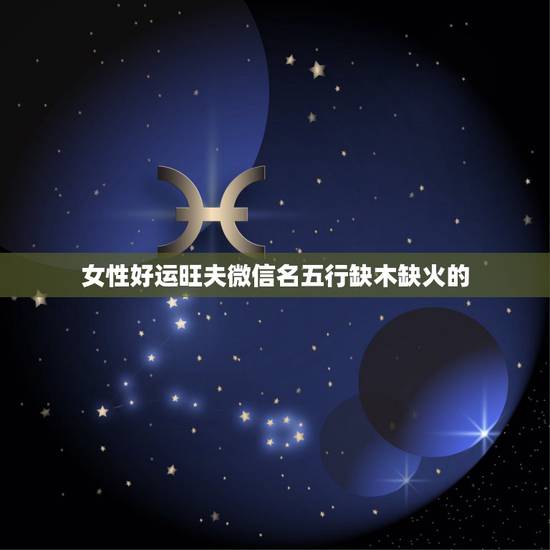 女性好运旺夫微信名五行缺木缺火的,五行缺木缺火。起什么名字比较好听呢。 女性好运旺夫微信名五行缺木缺火的,五行缺木缺火。起什么名字比较好听呢。