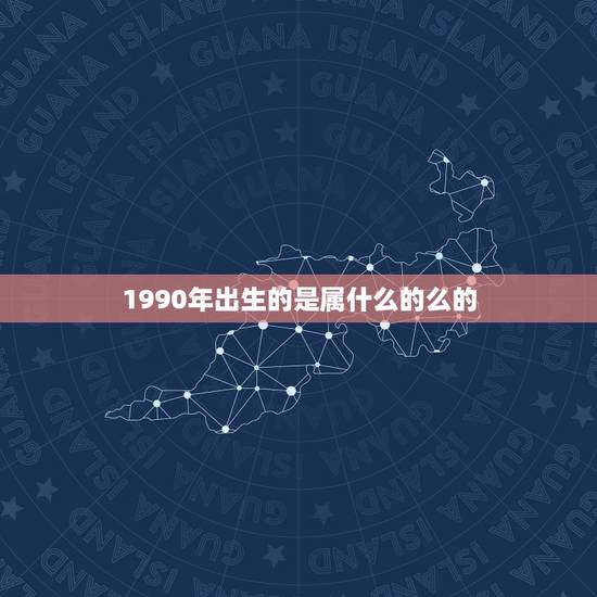 1990年出生的是属什么的么的，1990年出生的属什么