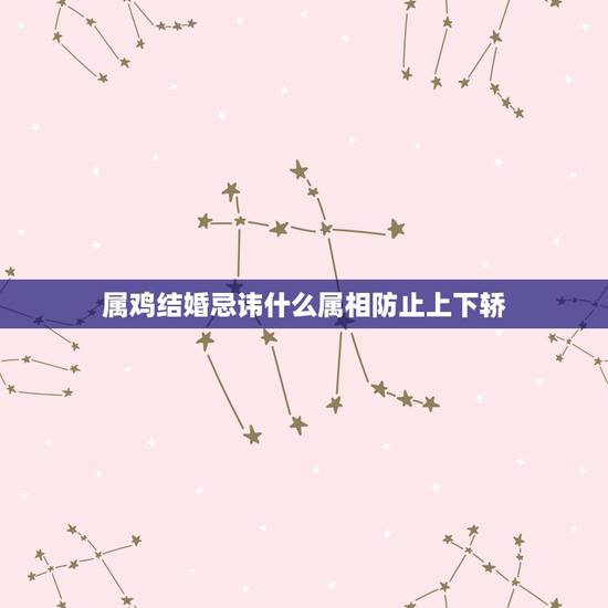 属鸡结婚忌讳什么属相防止上下轿,属鸡的女的结婚忌的什么属相 属鸡结婚忌讳什么属相防止上下轿,属鸡的女的结婚忌的什么属相