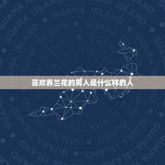 喜欢养兰花的男人是什么样的人，喜欢绿色的男人的性格是什么？