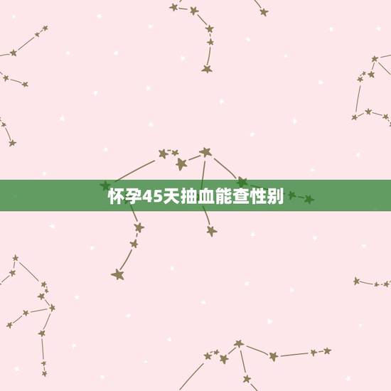 怀孕45天抽血能查性别，听说怀孕40天可以验血测DNA 看孩子性别，这