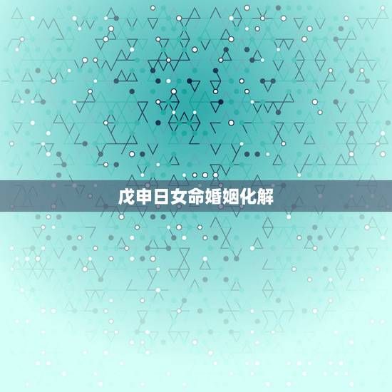 戊申日女命婚姻化解,戊申日生人一生命运全解 戊申日女命婚姻化解,戊申日生人一生命运全解