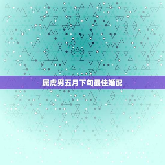 属虎男五月下旬最佳婚配，属虎男的最佳配偶是？