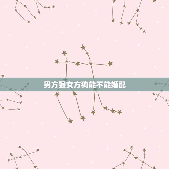 男方猴女方狗能不能婚配，属猴的和属狗的婚姻配不配？