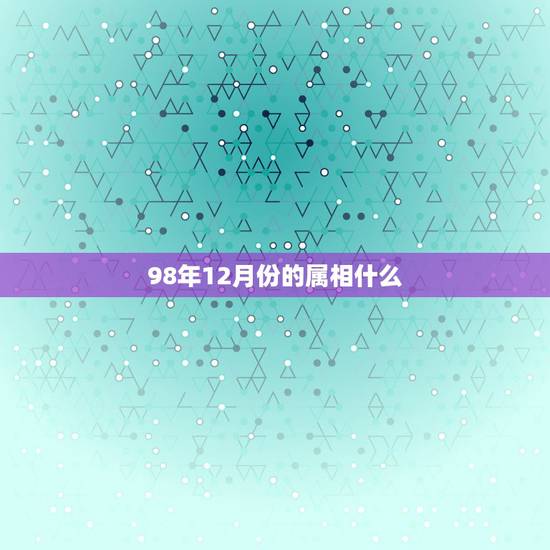 98年12月份的属相什么，1998年12月21日属什么属相