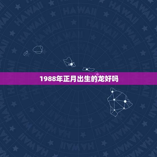 1988年正月出生的龙好吗,正月属龙的人命都不好 1988年正月出生的龙好吗,正月属龙的人命都不好