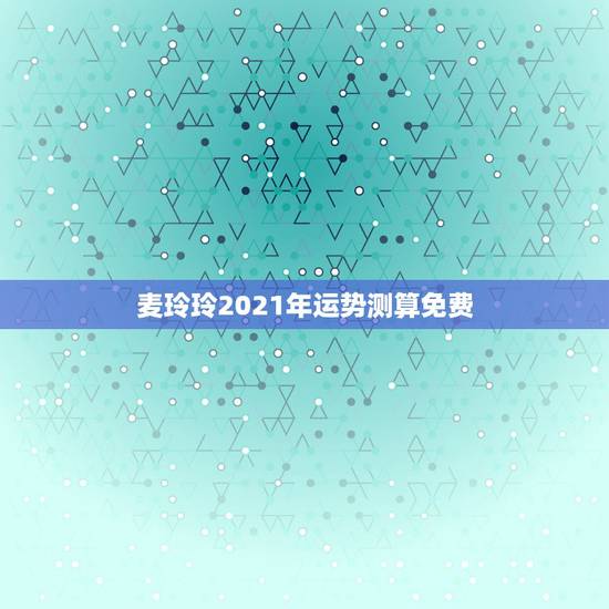 麦玲玲2021年运势测算免费,麦玲玲属牛人2021年运势运程? 麦玲玲2021年运势测算免费,麦玲玲属牛人2021年运势运程?