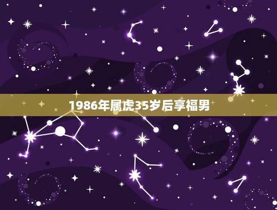 1986年属虎35岁后享福男，86年属虎34岁大劫下半年