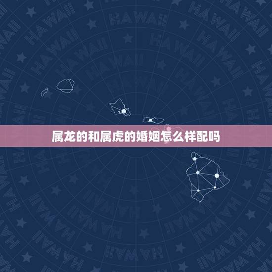 属龙的和属虎的婚姻怎么样配吗,属虎的人和什么属相配 属龙的和属虎的婚姻怎么样配吗,属虎的人和什么属相配