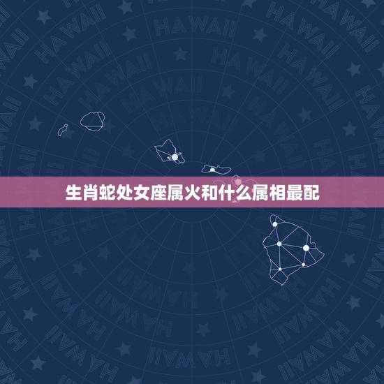 生肖蛇处女座属火和什么属相最配,属蛇的处女座与哪个属什么的什么星座配偶 生肖蛇处女座属火和什么属相最配,属蛇的处女座与哪个属什么的什么星座配偶