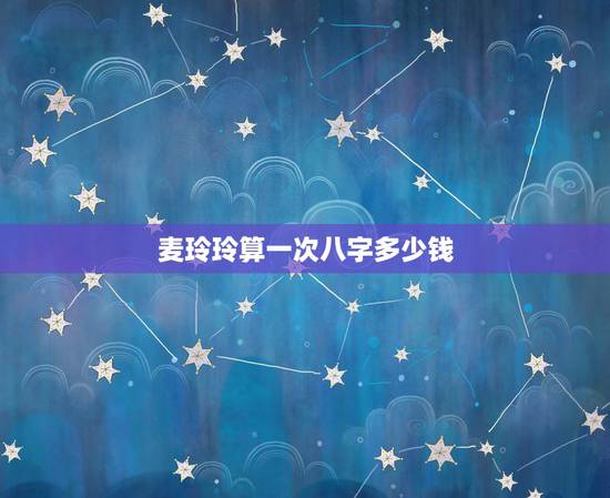 麦玲玲算一次八字多少钱，麦玲玲生辰八字推命