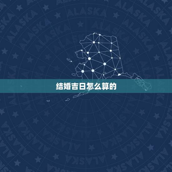 结婚吉日怎么算的,结婚登记 吉日 怎么算的 结婚吉日怎么算的,结婚登记 吉日 怎么算的