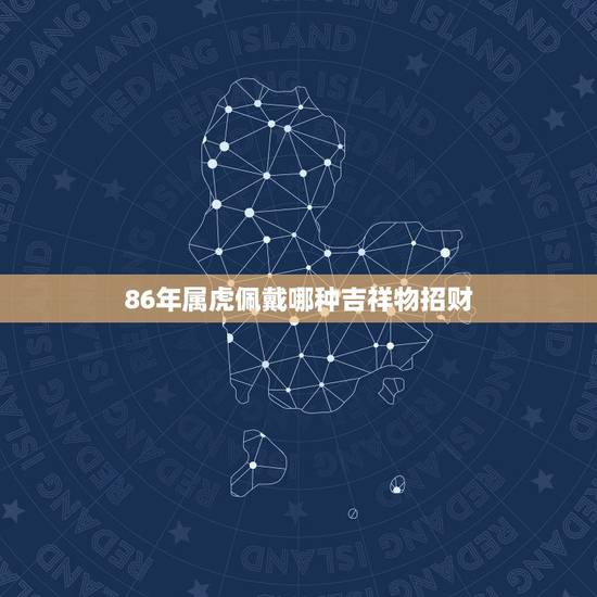 86年属虎佩戴哪种吉祥物招财，哪位高手知道86年属虎的吉祥物是什么？