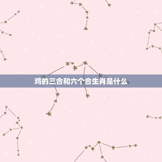 鸡的三合和六个合生肖是什么 属鸡的三合和六个合生肖贵人 鸡的三合和六个合生肖是什么 属鸡的三合和六个合生肖贵人