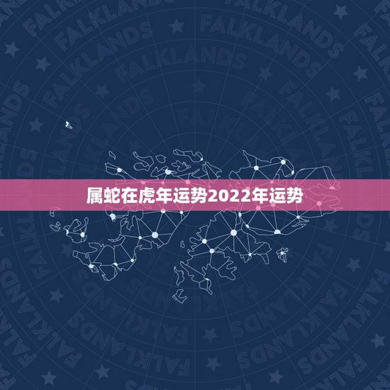 属蛇在虎年运势2022年运势,属蛇人32岁大劫女 属蛇在虎年运势2022年运势,属蛇人32岁大劫女