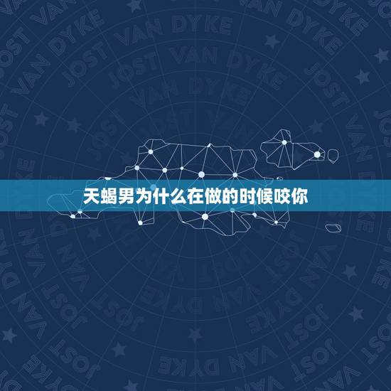 天蝎男为什么在做的时候咬你，和天蝎男恋爱需要注意什么？天蝎男对你忽冷忽