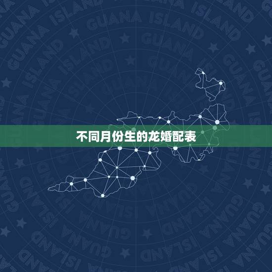不同月份生的龙婚配表,属龙的属相婚配表 不同月份生的龙婚配表,属龙的属相婚配表