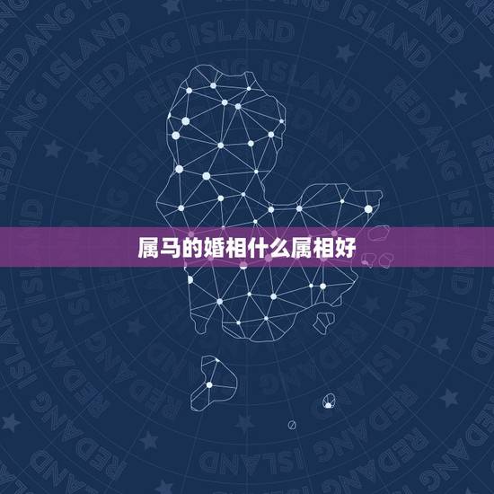 属马的婚相什么属相好,属马和什么属相结婚好 属马的婚相什么属相好,属马和什么属相结婚好