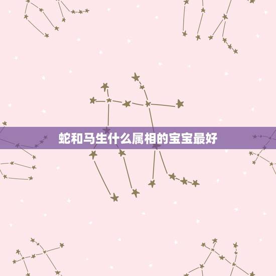 蛇和马生什么属相的宝宝最好,属蛇的爸爸 属马的妈妈生什么孩子好 蛇和马生什么属相的宝宝最好,属蛇的爸爸 属马的妈妈生什么孩子好