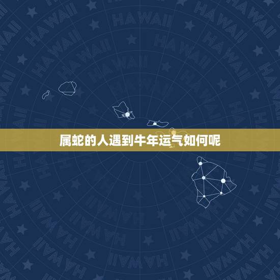 属蛇的人遇到牛年运气如何呢,属蛇人马年运气如何 属蛇的人遇到牛年运气如何呢,属蛇人马年运气如何
