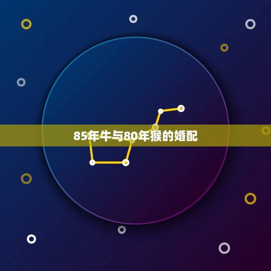 85年牛与80年猴的婚配,80年属猴女与85年属牛男相配吗? 85年牛与80年猴的婚配,80年属猴女与85年属牛男相配吗?