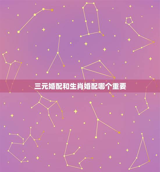 三元婚配和生肖婚配哪个重要,生肖配对,八字合婚,真的那么重要吗? 三元婚配和生肖婚配哪个重要,生肖配对,八字合婚,真的那么重要吗?