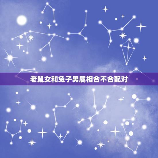 老鼠女和兔子男属相合不合配对,男属鼠和女属兔,相配吗? 老鼠女和兔子男属相合不合配对,男属鼠和女属兔,相配吗?