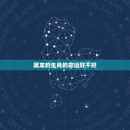属龙的生肖的命运好不好，属龙的女人命运怎么样