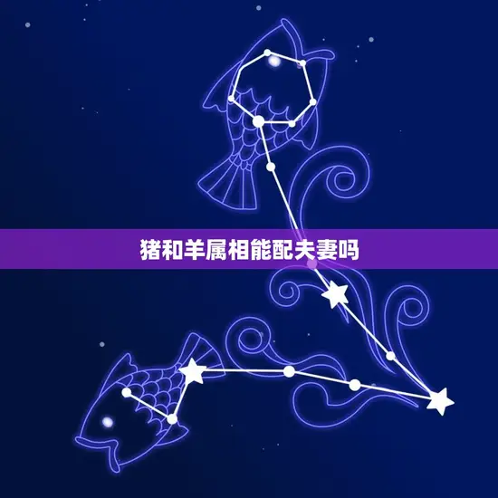 猪和羊属相能配夫妻吗 猪和羊属相能配夫妻吗